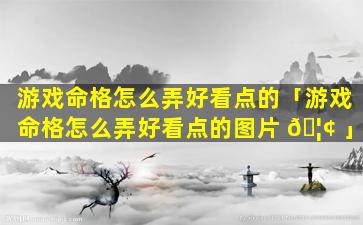 游戏命格怎么弄好看点的「游戏命格怎么弄好看点的图片 🦢 」
